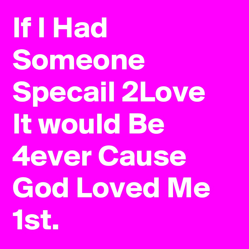 If I Had Someone Specail 2Love It would Be 4ever Cause God Loved Me 1st.