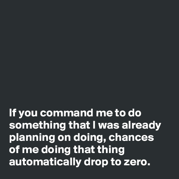 







If you command me to do something that I was already planning on doing, chances 
of me doing that thing automatically drop to zero.