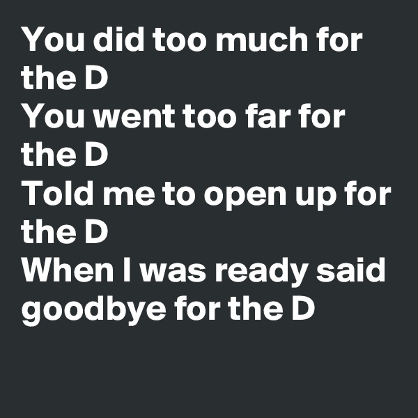 You did too much for the D
You went too far for the D
Told me to open up for the D
When I was ready said goodbye for the D
