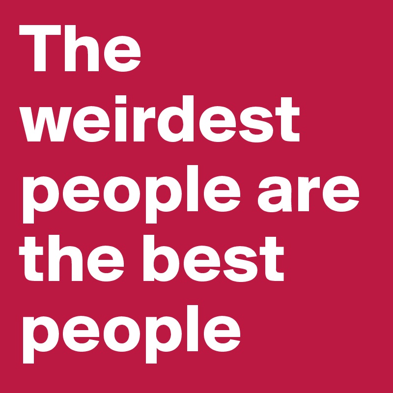 The weirdest people are the best people