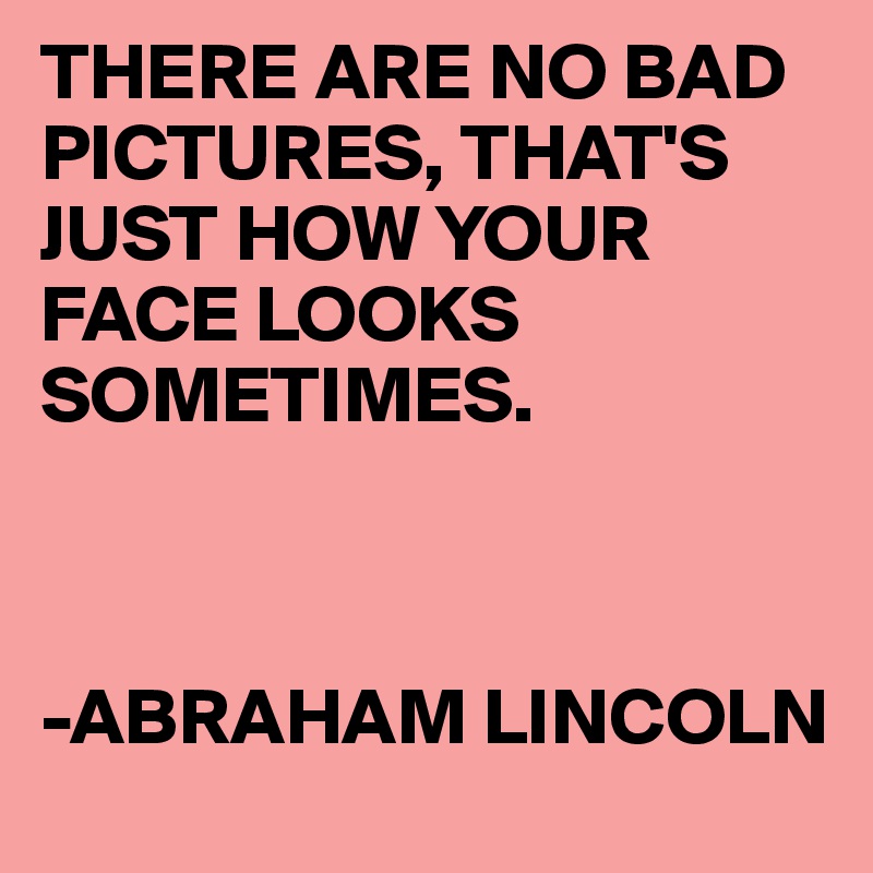 THERE ARE NO BAD PICTURES, THAT'S JUST HOW YOUR FACE LOOKS SOMETIMES. 



-ABRAHAM LINCOLN