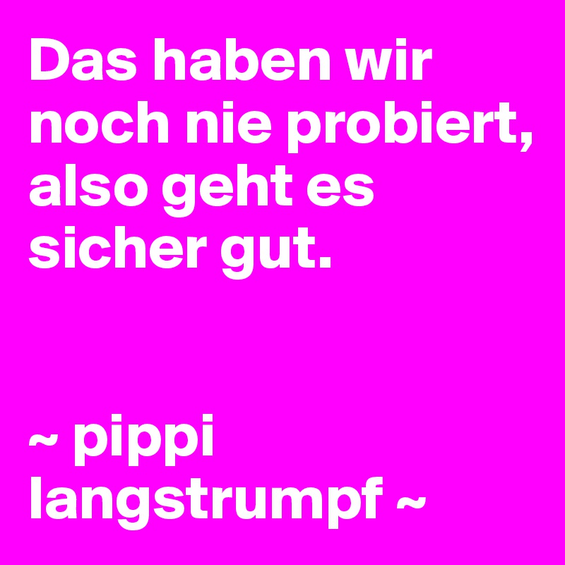 Das haben wir 
noch nie probiert, 
also geht es 
sicher gut.


~ pippi langstrumpf ~