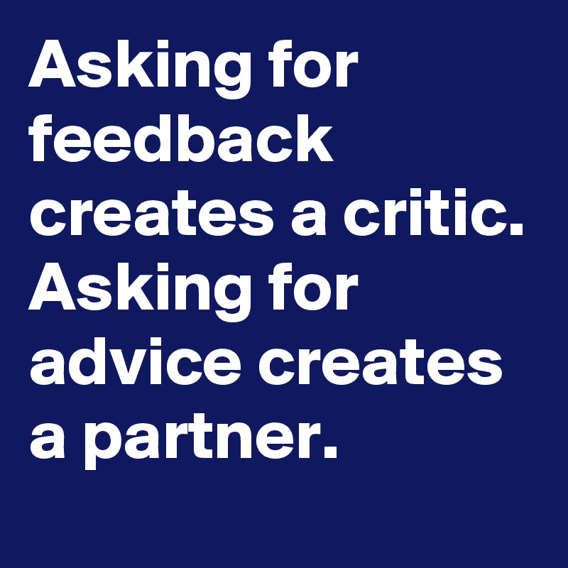 Asking for feedback creates a critic. Asking for advice creates a partner.