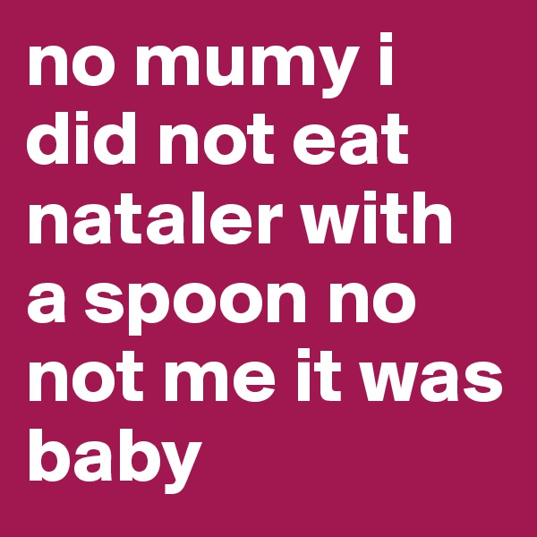 no mumy i did not eat  nataler with a spoon no not me it was baby