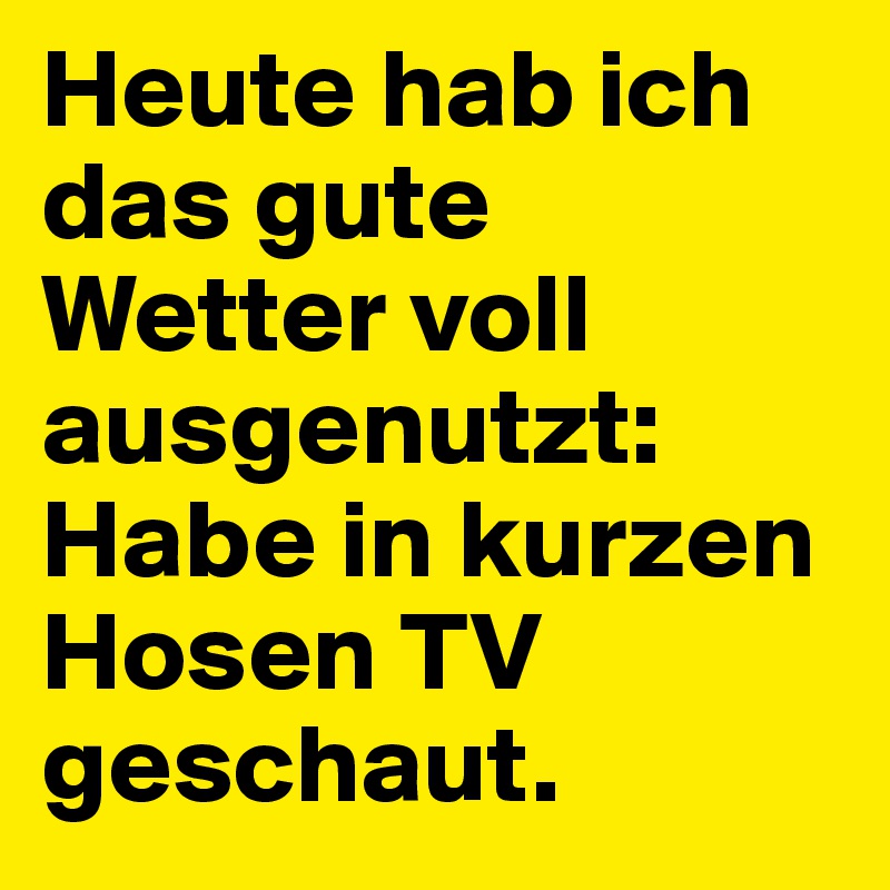 Heute hab ich das gute Wetter voll ausgenutzt: Habe in kurzen Hosen TV geschaut.