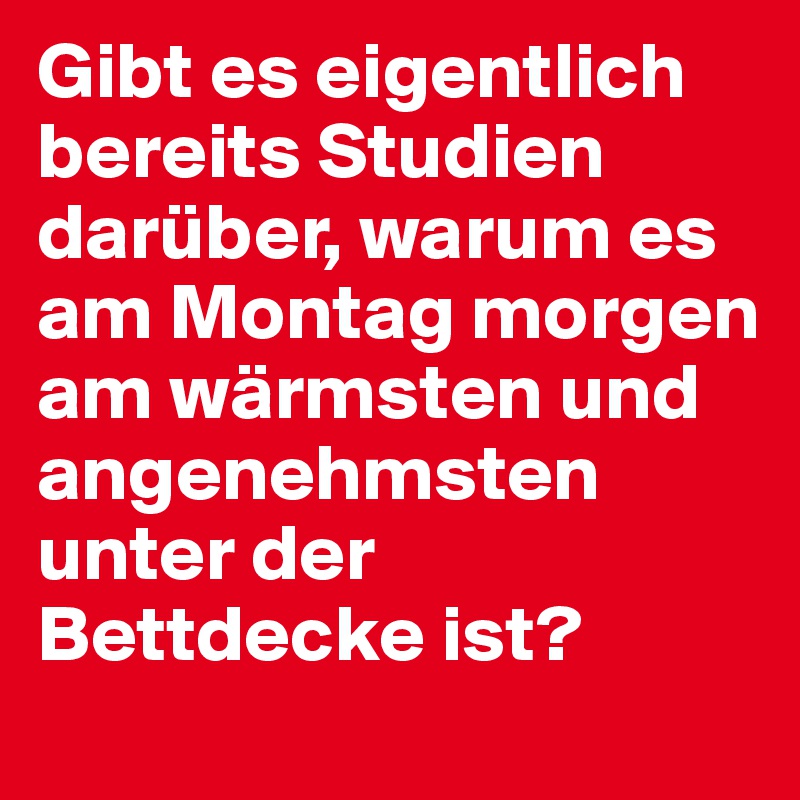 Gibt es eigentlich bereits Studien darüber, warum es am Montag morgen am wärmsten und angenehmsten unter der Bettdecke ist?