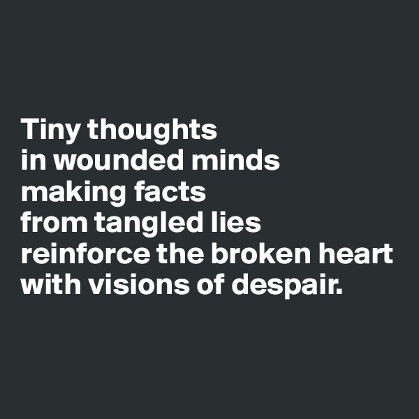 


Tiny thoughts 
in wounded minds 
making facts 
from tangled lies 
reinforce the broken heart 
with visions of despair.


