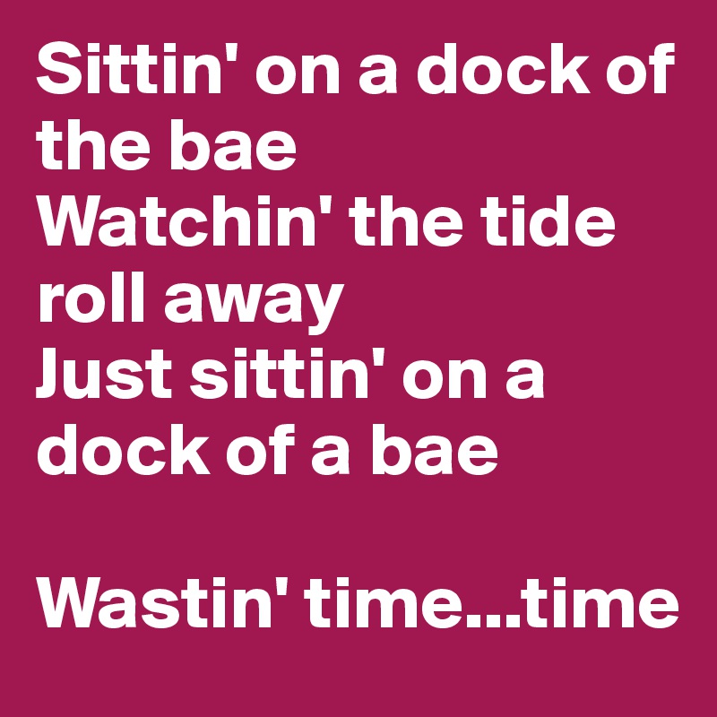 Sittin' on a dock of the bae
Watchin' the tide roll away
Just sittin' on a dock of a bae

Wastin' time...time