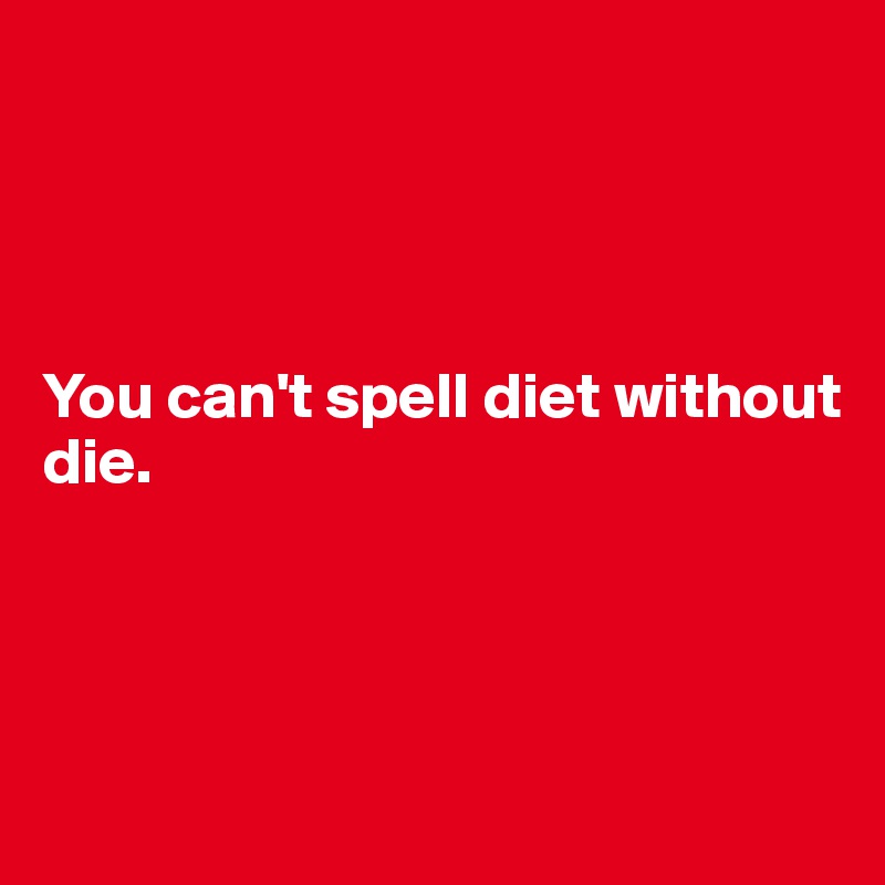 




You can't spell diet without die.




