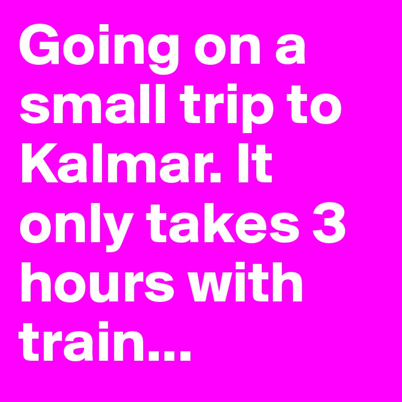 Going on a small trip to Kalmar. It only takes 3 hours with train...