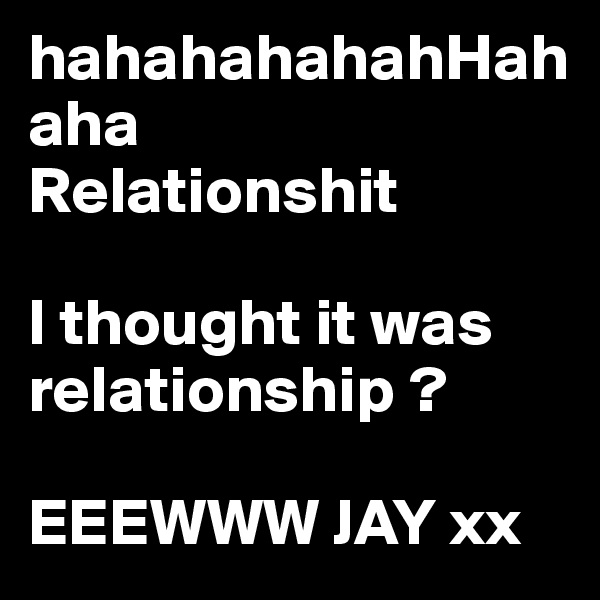 hahahahahahHahaha
Relationshit

I thought it was relationship ?

EEEWWW JAY xx