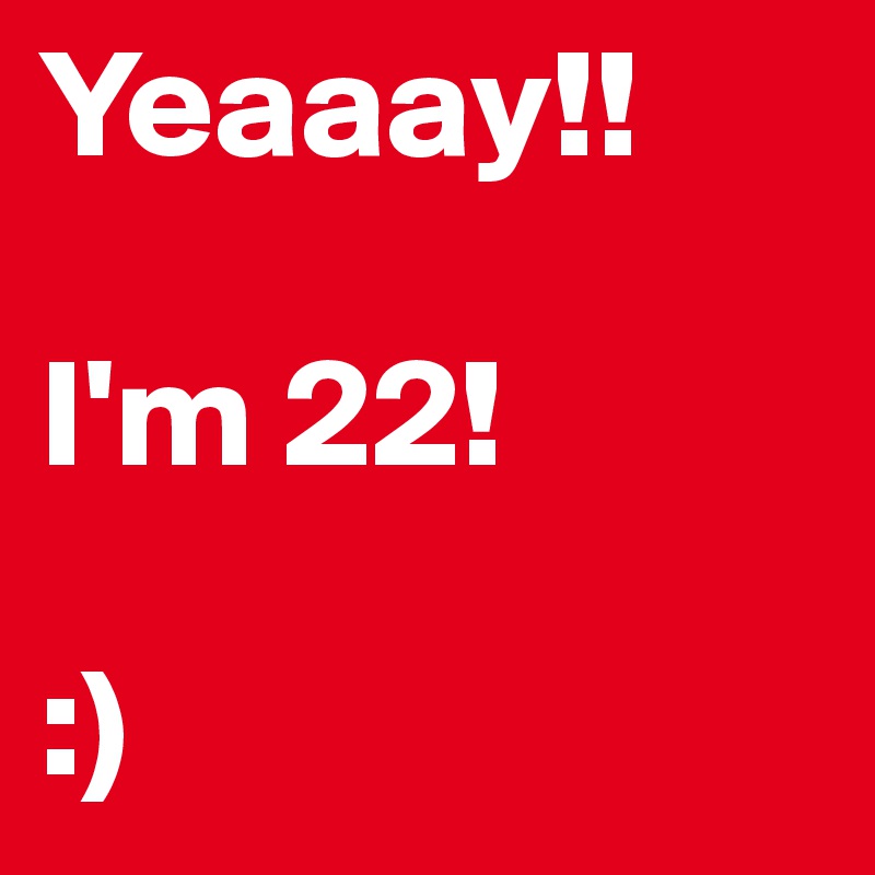 Yeaaay!!

I'm 22!

:)