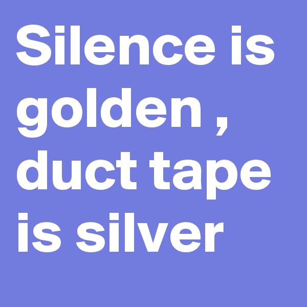 Silence is golden , duct tape is silver