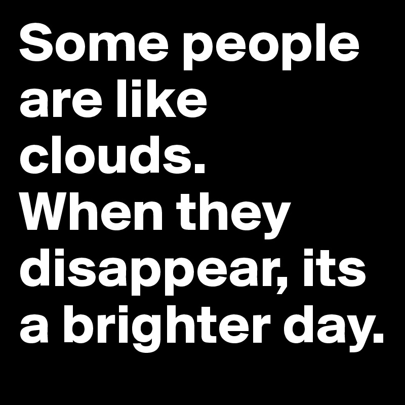 Some people are like clouds. 
When they disappear, its a brighter day.
