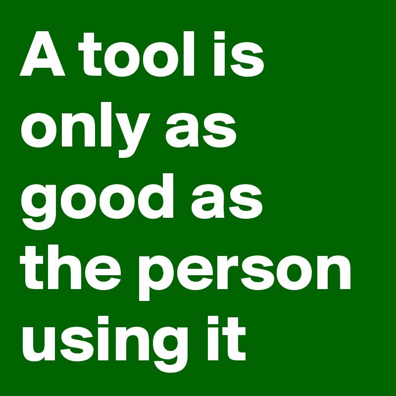 A tool is only as good as the person using it