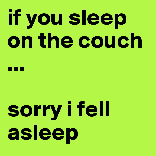 if you sleep on the couch 
...

sorry i fell asleep