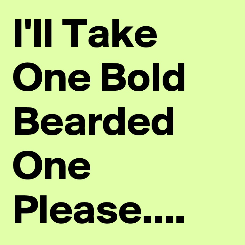 I'll Take One Bold Bearded One Please....