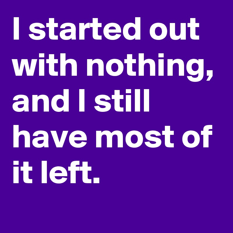 I started out with nothing, and I still have most of it left.