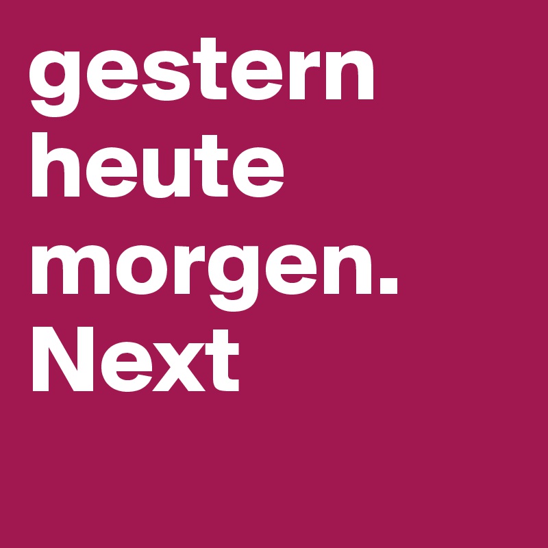 gestern heute
morgen.
Next
