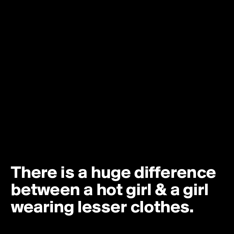 








There is a huge difference between a hot girl & a girl wearing lesser clothes.