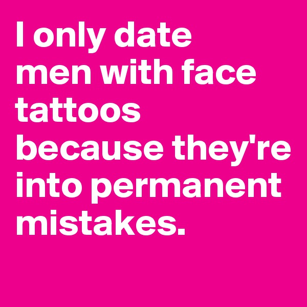 I only date 
men with face tattoos because they're into permanent mistakes. 
