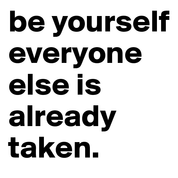 be yourself everyone else is already taken.