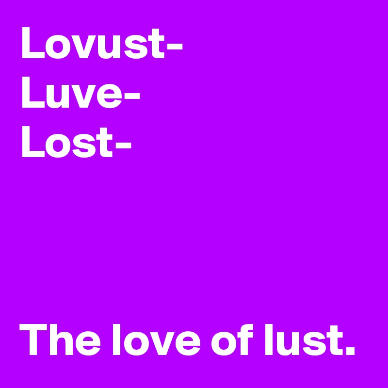 Lovust-
Luve-
Lost-



The love of lust.