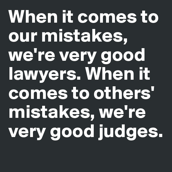 When it comes to our mistakes, we're very good lawyers. When it comes to others' mistakes, we're very good judges.