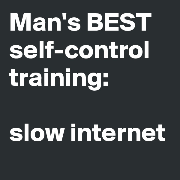 Man's BEST self-control training:

slow internet