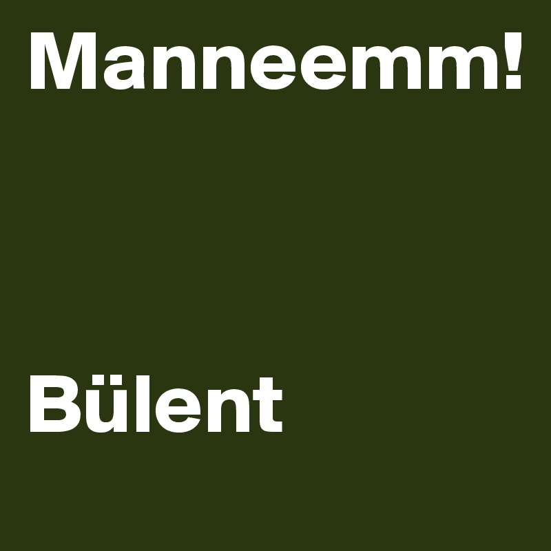 Manneemm!



Bülent