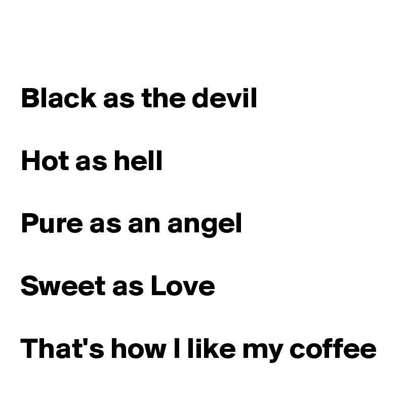 

Black as the devil

Hot as hell

Pure as an angel

Sweet as Love 

That's how I like my coffee