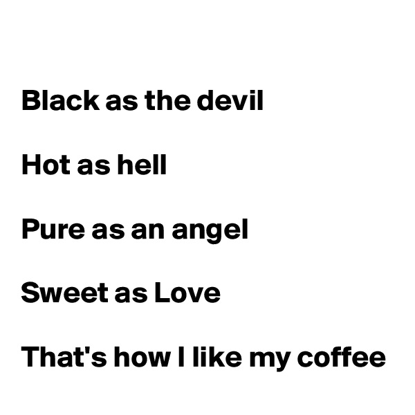 

Black as the devil

Hot as hell

Pure as an angel

Sweet as Love 

That's how I like my coffee