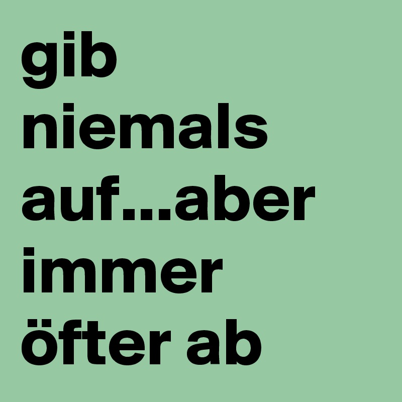 gib niemals auf...aber immer öfter ab