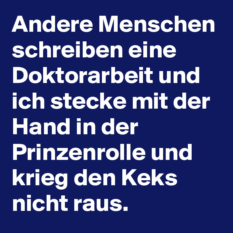 Andere Menschen schreiben eine Doktorarbeit und ich stecke mit der Hand in der Prinzenrolle und krieg den Keks nicht raus.