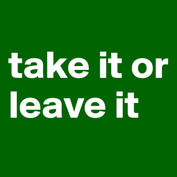 
take it or 
leave it