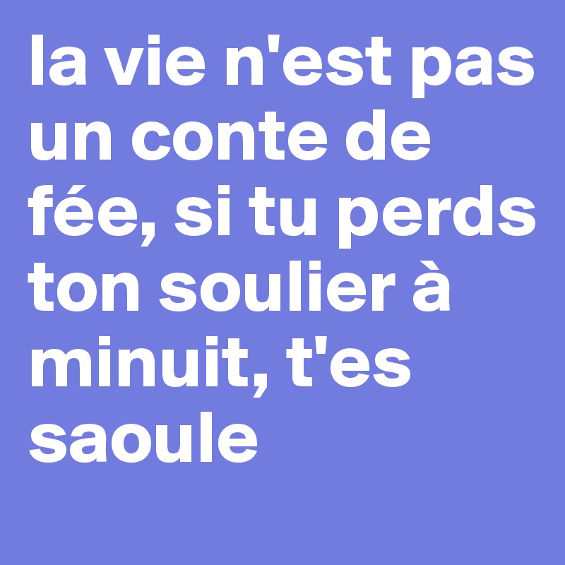 la vie n'est pas un conte de fée, si tu perds ton soulier à minuit, t'es saoule