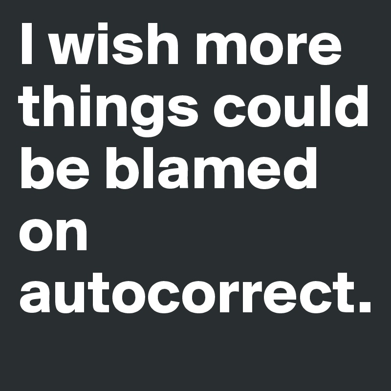 I wish more things could be blamed on autocorrect.