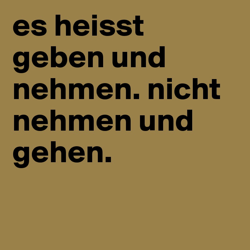 Es Heisst Geben Und Nehmen Nicht Nehmen Und Gehen Post By Jusesozh On Boldomatic