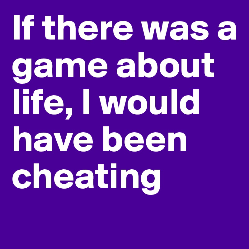 If there was a game about life, I would have been cheating