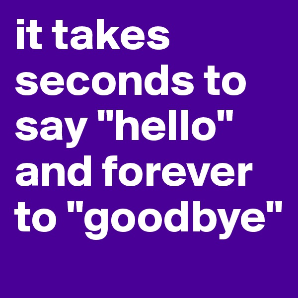 it takes seconds to say "hello" and forever to "goodbye"
