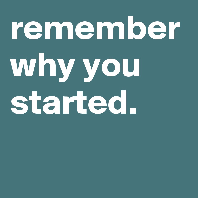 remember why you started.