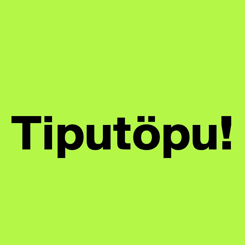 

Tiputöpu!
