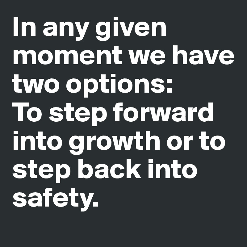 In any given moment we have two options:
To step forward into growth or to step back into safety. 