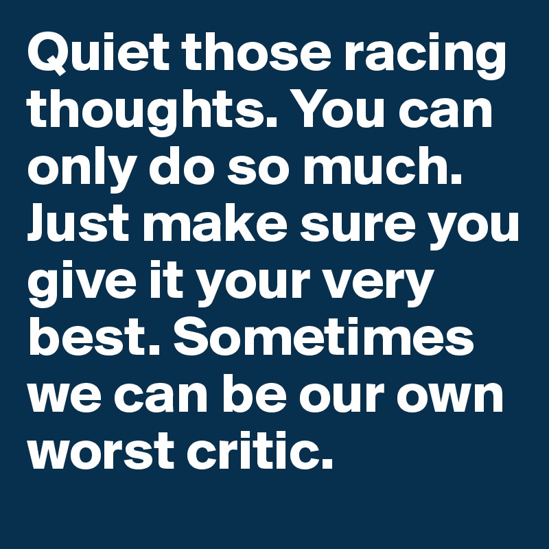 Quiet those racing thoughts. You can only do so much. Just make sure you give it your very best. Sometimes we can be our own worst critic.