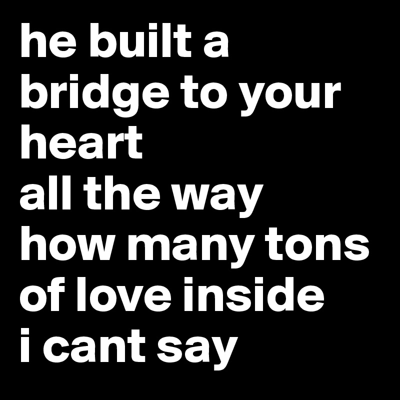 he built a bridge to your heart 
all the way 
how many tons of love inside 
i cant say