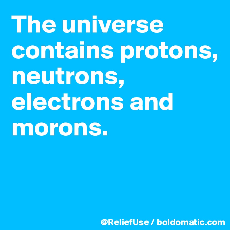 The universe contains protons, neutrons, electrons and morons.

