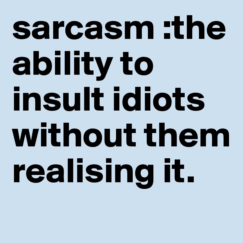 sarcasm :the ability to insult idiots without them realising it.
