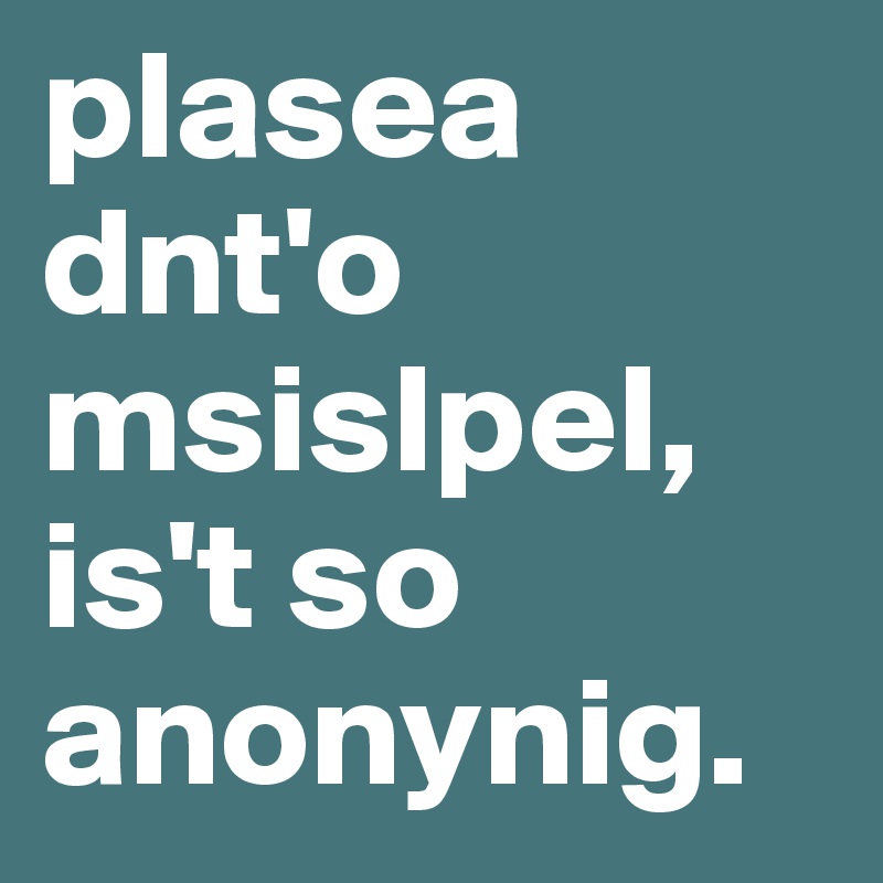 plasea dnt'o msislpel, is't so anonynig.