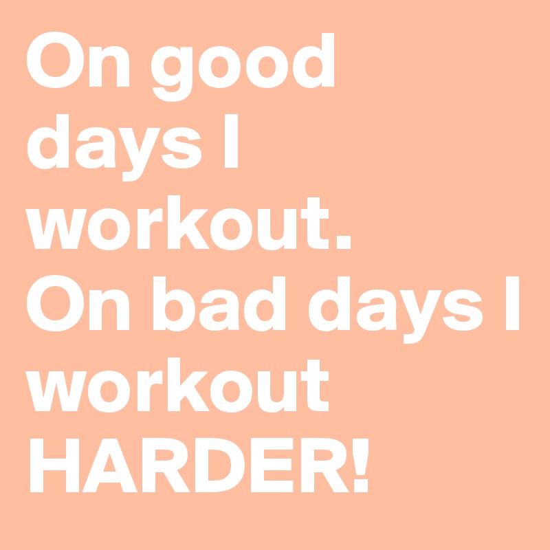 On good days I workout.
On bad days I workout HARDER!