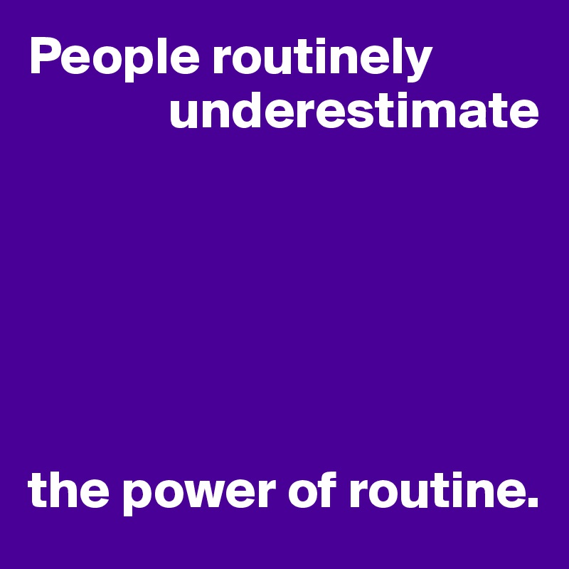 People routinely
             underestimate






the power of routine.